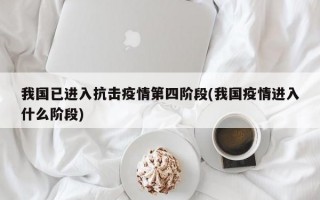 我国已进入抗击疫情第四阶段(我国疫情进入什么阶段)