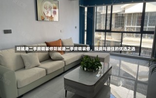 防城港二手房精装修防城港二手房精装修，投资与居住的优选之选