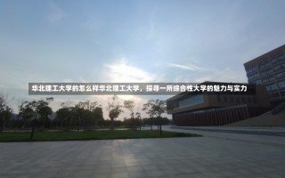 华北理工大学的怎么样华北理工大学，探寻一所综合性大学的魅力与实力