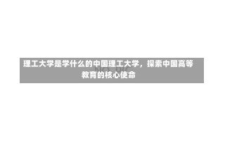 理工大学是学什么的中国理工大学，探索中国高等教育的核心使命