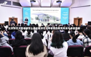 北京师范大学老师怎么样北京师范大学老师的教育风采与卓越贡献