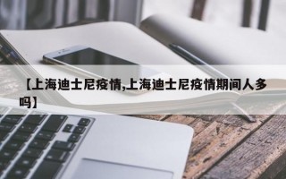 【上海迪士尼疫情,上海迪士尼疫情期间人多吗】