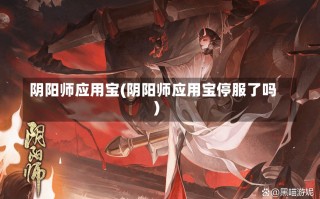 阴阳师应用宝(阴阳师应用宝停服了吗)