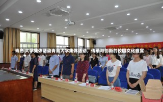 青岛 大学集体活动青岛大学集体活动，传承与创新的校园文化盛宴