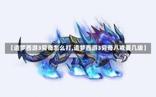 【造梦西游3穷奇怎么打,造梦西游3穷奇八戒要几级】