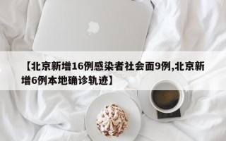 【北京新增16例感染者社会面9例,北京新增6例本地确诊轨迹】