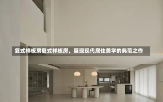 复式样板房复式样板房，展现现代居住美学的典范之作