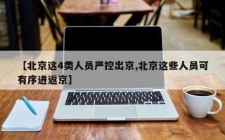 【北京这4类人员严控出京,北京这些人员可有序进返京】