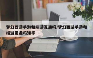 梦幻西游手游和端游互通吗/梦幻西游手游和端游互通吗知乎