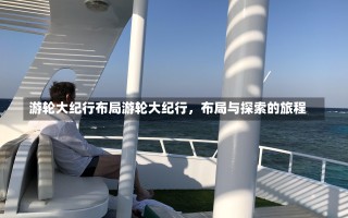 游轮大纪行布局游轮大纪行，布局与探索的旅程