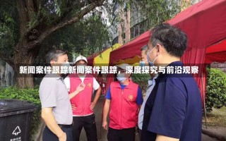 新闻案件跟踪新闻案件跟踪，深度探究与前沿观察