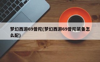 梦幻西游69普陀(梦幻西游69普陀装备怎么配)