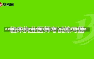 内蒙古医科大学是什么区内蒙古医科大学是什么区，深入解读一所医学高等学府