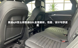 奥迪q5l怎么样奥迪Q5L全面解析，性能、设计与舒适度