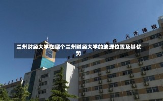 兰州财经大学在哪个兰州财经大学的地理位置及其优势