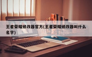 王者荣耀修改器官方(王者荣耀修改器叫什么名字)