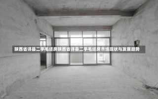 陕西省详县二手毛坯房陕西省详县二手毛坯房市场现状与发展趋势