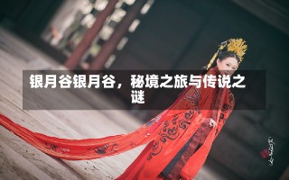 银月谷银月谷，秘境之旅与传说之谜