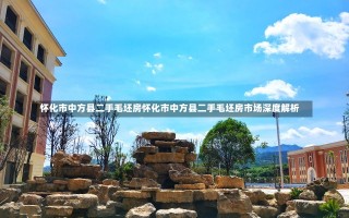 怀化市中方县二手毛坯房怀化市中方县二手毛坯房市场深度解析