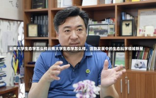 云南大学生态学怎么样云南大学生态学怎么样，蓬勃发展中的生态科学领域新星