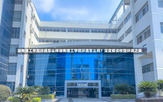 湖南理工学院环境怎么样湖南理工学院环境怎么样？深度解读校园环境之美