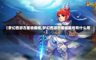 【梦幻西游古董收藏柜,梦幻西游古董收藏柜有什么用】