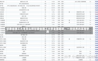 甘肃省理工大学怎么样甘肃省理工大学全面解析，一所优秀的高等学府