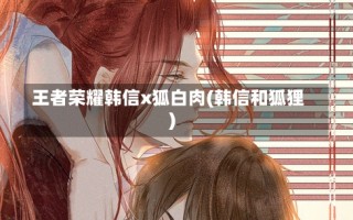 王者荣耀韩信x狐白肉(韩信和狐狸)