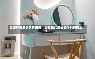 昆明样板房昆明样板房，展现现代居住美学的典范之作