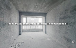 常德市二手毛坯房出售常德市二手毛坯房出售，市场现状、购买指南及投资前景展望