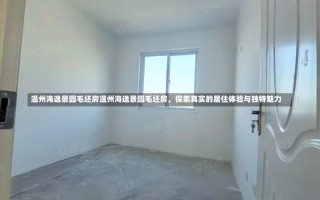 温州海逸景园毛坯房温州海逸景园毛坯房，探索真实的居住体验与独特魅力