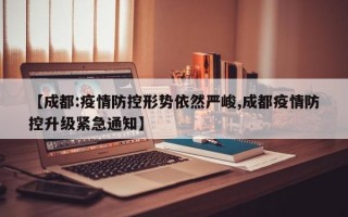 【成都:疫情防控形势依然严峻,成都疫情防控升级紧急通知】