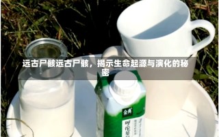 远古尸骸远古尸骸，揭示生命起源与演化的秘密