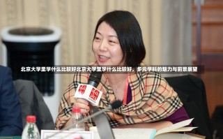 北京大学里学什么比较好北京大学里学什么比较好，多元学科的魅力与前景展望