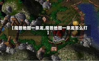 【魔兽地图一条龙,魔兽地图一条龙怎么打】