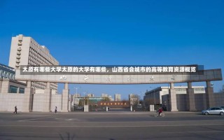 太原有哪些大学太原的大学有哪些，山西省会城市的高等教育资源概览