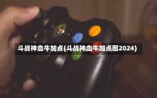 斗战神血牛加点(斗战神血牛加点图2024)