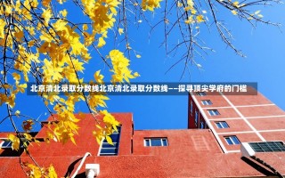 北京清北录取分数线北京清北录取分数线——探寻顶尖学府的门槛