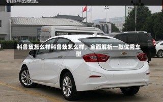 科鲁兹怎么样科鲁兹怎么样，全面解析一款优秀车型