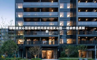 绿城建发沁园是精装修吗绿城建发沁园——精装修品质解析