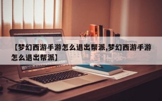 【梦幻西游手游怎么退出帮派,梦幻西游手游怎么退出帮派】