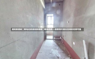 港龙新港城二期毛坯房港龙新港城二期毛坯房——探索现代居住空间的无限可能