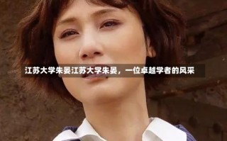 江苏大学朱晏江苏大学朱晏，一位卓越学者的风采