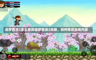 造梦西游3怎么修改造梦西游3攻略，如何修改游戏内容