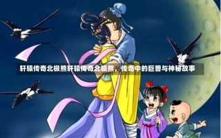 轩辕传奇北极熊轩辕传奇北极熊，传奇中的巨兽与神秘故事