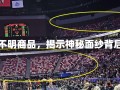 不明商品不明商品，揭示神秘面纱背后的真相