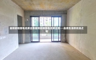 益阳碧桂园毛坯房出售益阳碧桂园毛坯房出售——品质生活的优选之地