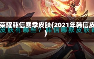 王者荣耀韩信赛季皮肤(2021年韩信皮肤)