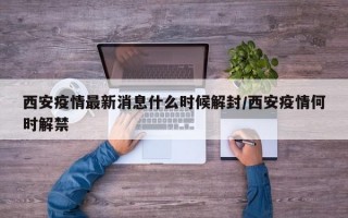 西安疫情最新消息什么时候解封/西安疫情何时解禁