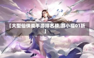 【大型仙侠类手游排名榜,游小福01折】